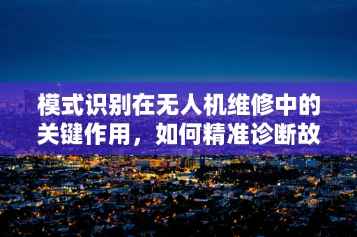模式识别在无人机维修中的关键作用，如何精准诊断故障？