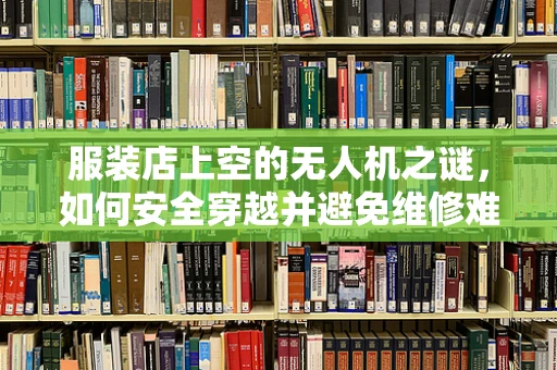 服装店上空的无人机之谜，如何安全穿越并避免维修难题？