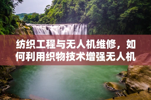 纺织工程与无人机维修，如何利用织物技术增强无人机耐用性？