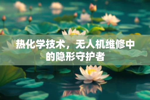 热化学技术，无人机维修中的隐形守护者