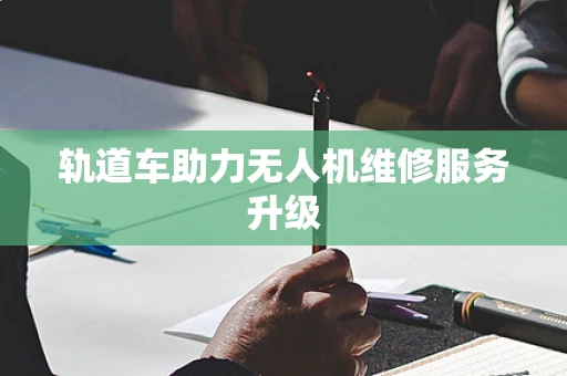 轨道车助力无人机维修服务升级