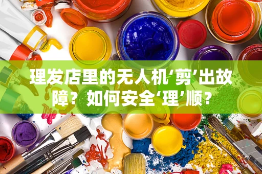 理发店里的无人机‘剪’出故障？如何安全‘理’顺？