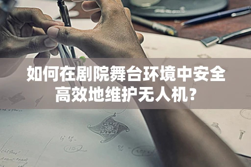 如何在剧院舞台环境中安全高效地维护无人机？