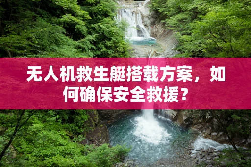 无人机救生艇搭载方案，如何确保安全救援？