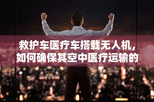 救护车医疗车搭载无人机，如何确保其空中医疗运输的可靠性？