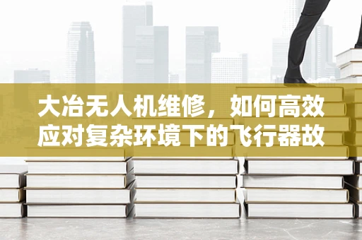 大冶无人机维修，如何高效应对复杂环境下的飞行器故障？