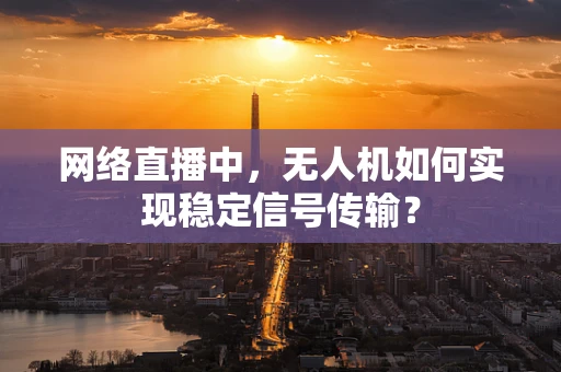 网络直播中，无人机如何实现稳定信号传输？