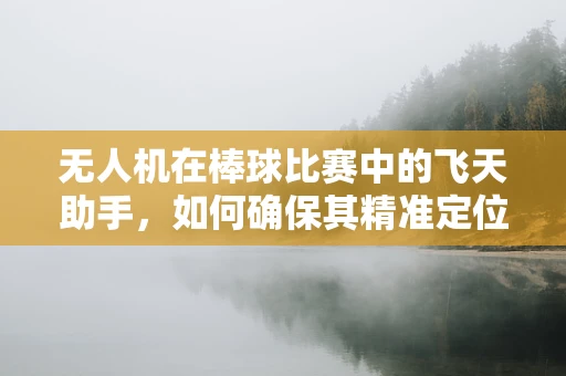 无人机在棒球比赛中的飞天助手，如何确保其精准定位与安全飞行？