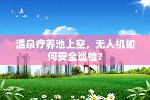 温泉疗养池上空，无人机如何安全巡检？
