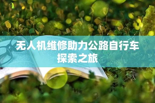 无人机维修助力公路自行车探索之旅