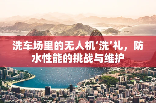 洗车场里的无人机‘洗’礼，防水性能的挑战与维护
