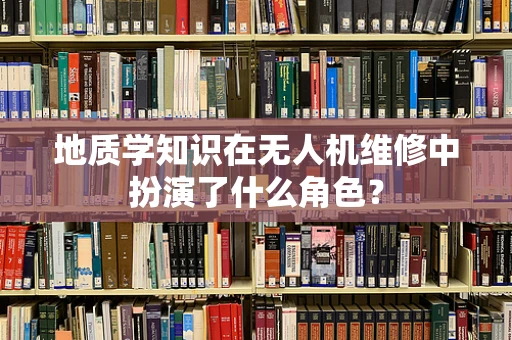 地质学知识在无人机维修中扮演了什么角色？