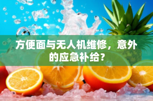 方便面与无人机维修，意外的应急补给？