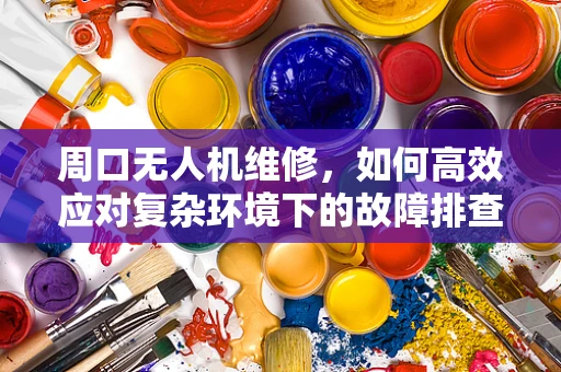 周口无人机维修，如何高效应对复杂环境下的故障排查？