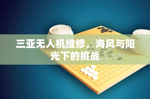 三亚无人机维修，海风与阳光下的挑战