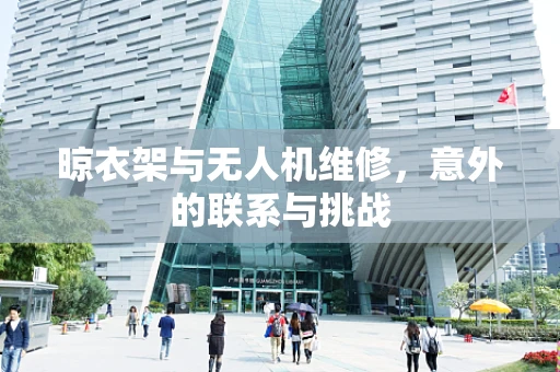 晾衣架与无人机维修，意外的联系与挑战