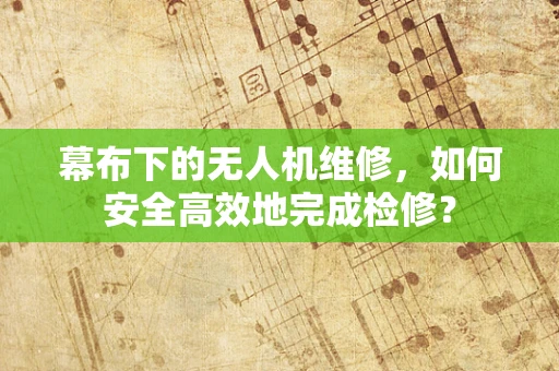 幕布下的无人机维修，如何安全高效地完成检修？