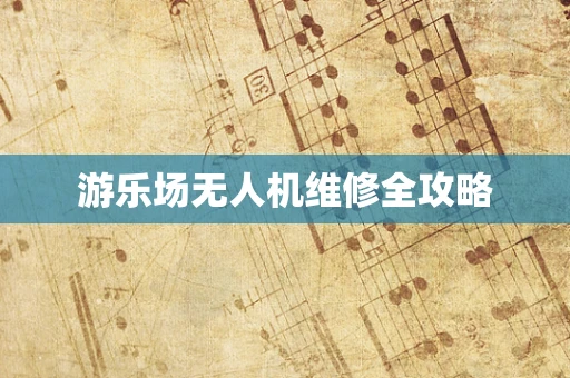 游乐场无人机维修全攻略