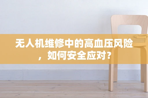 无人机维修中的高血压风险，如何安全应对？