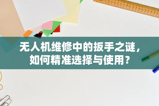 无人机维修中的扳手之谜，如何精准选择与使用？
