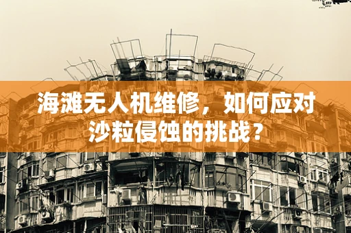 海滩无人机维修，如何应对沙粒侵蚀的挑战？
