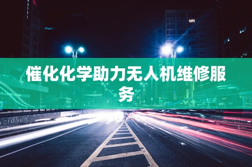 催化化学助力无人机维修服务