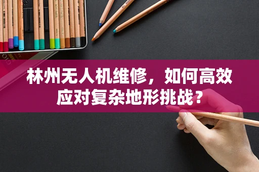 林州无人机维修，如何高效应对复杂地形挑战？