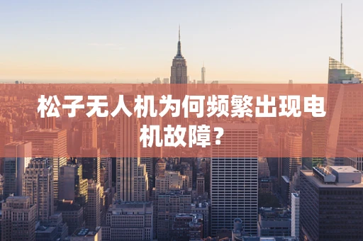 松子无人机为何频繁出现电机故障？