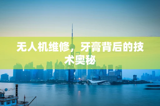 无人机维修，牙膏背后的技术奥秘