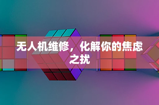 无人机维修，化解你的焦虑之扰