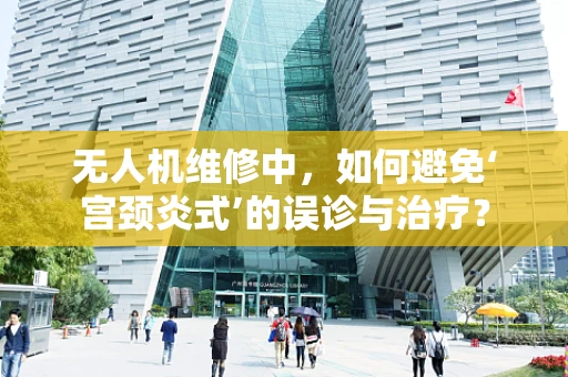 无人机维修中，如何避免‘宫颈炎式’的误诊与治疗？