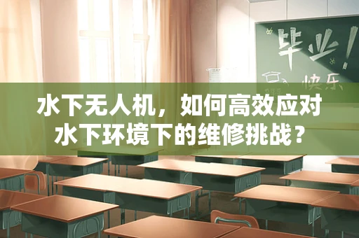水下无人机，如何高效应对水下环境下的维修挑战？