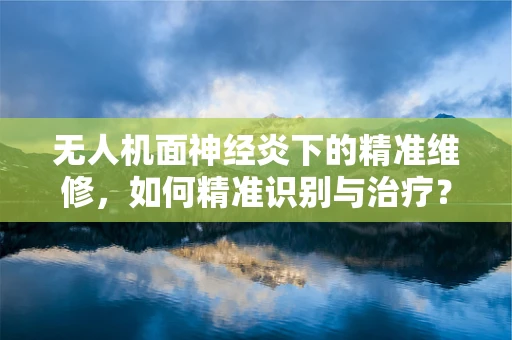 无人机面神经炎下的精准维修，如何精准识别与治疗？