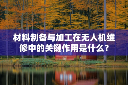 材料制备与加工在无人机维修中的关键作用是什么？