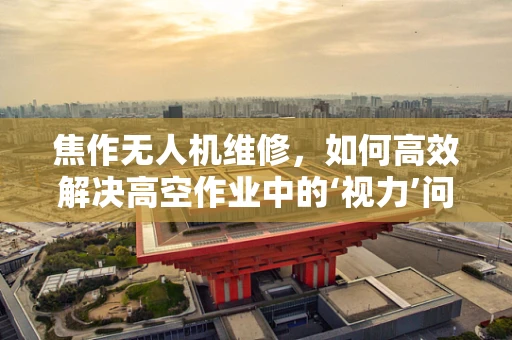焦作无人机维修，如何高效解决高空作业中的‘视力’问题？