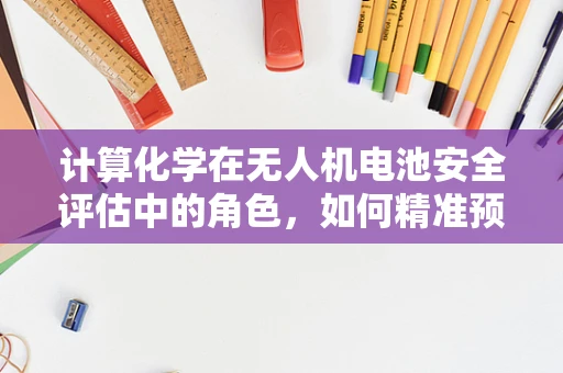 计算化学在无人机电池安全评估中的角色，如何精准预测性能衰退？