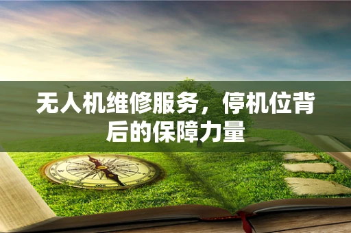 无人机维修服务，停机位背后的保障力量