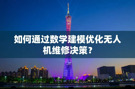 如何通过数学建模优化无人机维修决策？