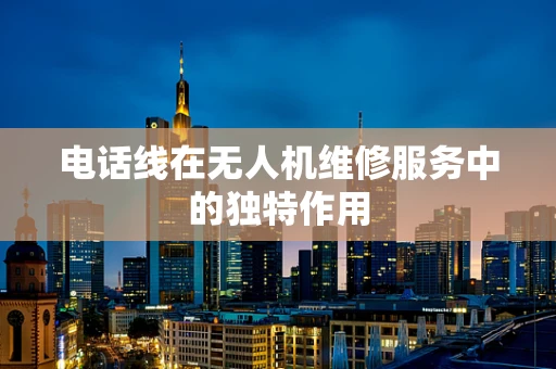 电话线在无人机维修服务中的独特作用