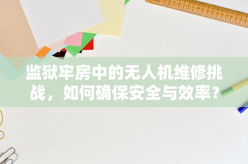 监狱牢房中的无人机维修挑战，如何确保安全与效率？