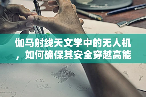 伽马射线天文学中的无人机，如何确保其安全穿越高能辐射区？
