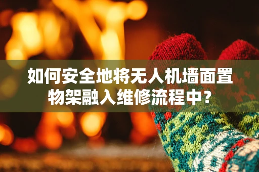 如何安全地将无人机墙面置物架融入维修流程中？