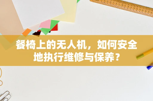 餐椅上的无人机，如何安全地执行维修与保养？