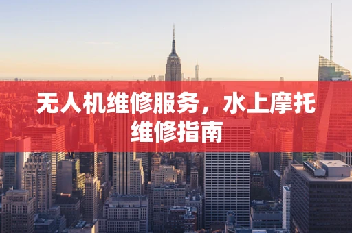 无人机维修服务，水上摩托维修指南