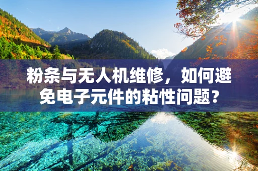 粉条与无人机维修，如何避免电子元件的粘性问题？
