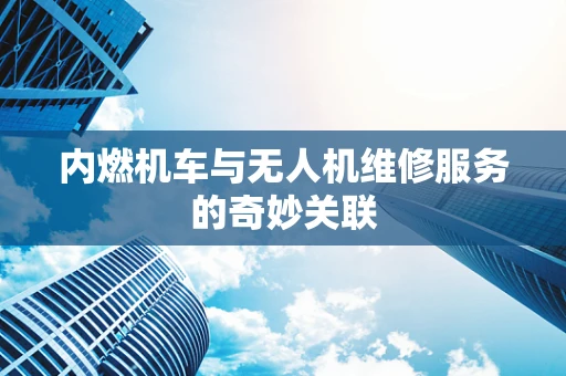 内燃机车与无人机维修服务的奇妙关联