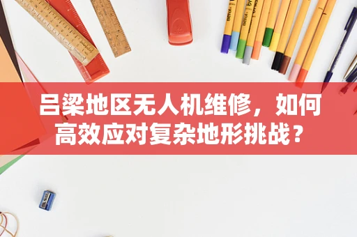 吕梁地区无人机维修，如何高效应对复杂地形挑战？