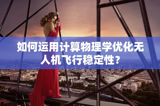 如何运用计算物理学优化无人机飞行稳定性？