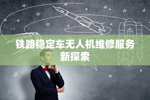 铁路稳定车无人机维修服务新探索