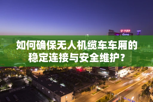 如何确保无人机缆车车厢的稳定连接与安全维护？
